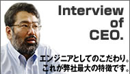 Interview of CEO エンジニアとしてのこだわり。これが弊社最大の特徴です。